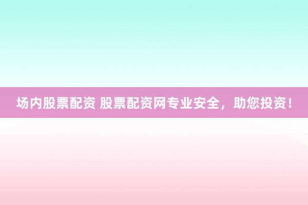 场内股票配资 股票配资网专业安全,助您投资!