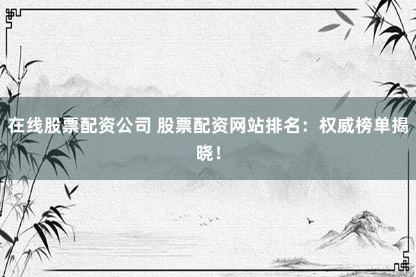 在线股票配资公司 股票配资网站排名:权威榜单揭晓!