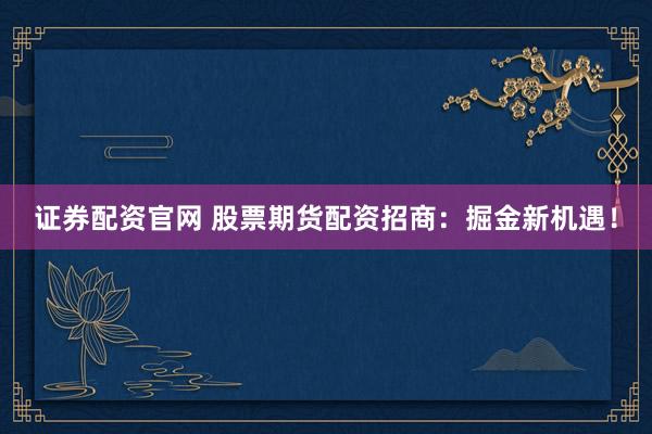 证券配资官网 股票期货配资招商:掘金新机遇!