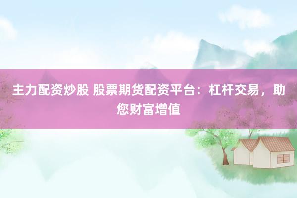 主力配资炒股 股票期货配资平台:杠杆交易,助您财富增值