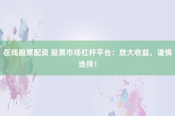 在线股票配资 股票市场杠杆平台:放大收益,谨慎选择!