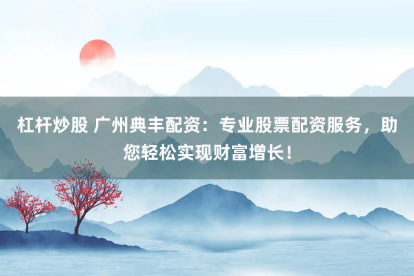 杠杆炒股 广州典丰配资：专业股票配资服务，助您轻松实现财富增长！
