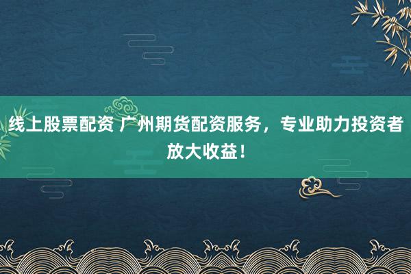 线上股票配资 广州期货配资服务,专业助力投资者放大收益!