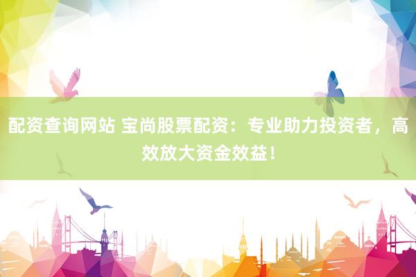 配资查询网站 宝尚股票配资:专业助力投资者,高效放大资金效益!