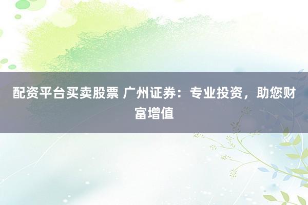 配资平台买卖股票 广州证券:专业投资,助您财富增值