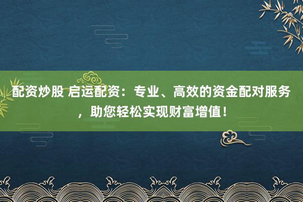 配资炒股 启运配资：专业、高效的资金配对服务，助您轻松实现财富增值！