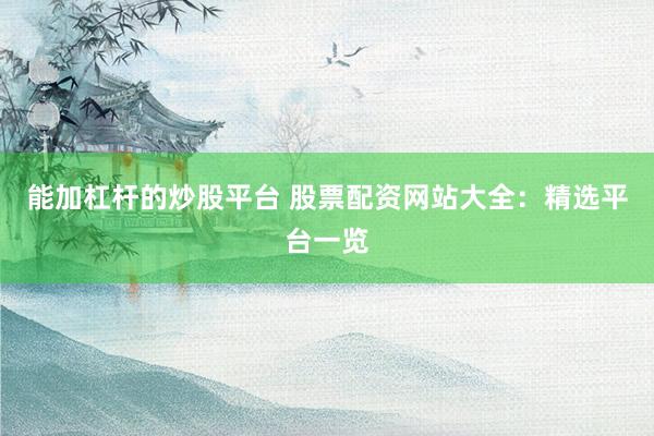能加杠杆的炒股平台 股票配资网站大全：精选平台一览