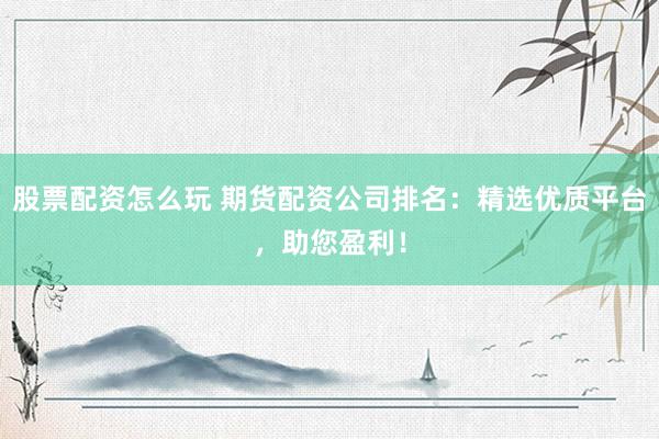 股票配资怎么玩 期货配资公司排名:精选优质平台,助您盈利!
