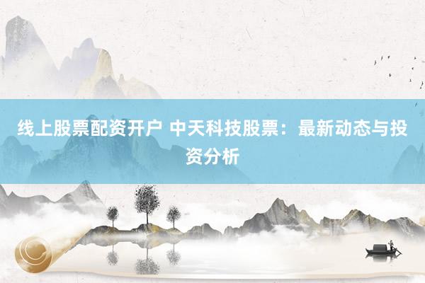 线上股票配资开户 中天科技股票:最新动态与投资分析