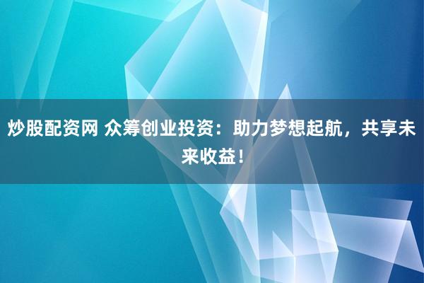 炒股配资网 众筹创业投资:助力梦想起航,共享未来收益!