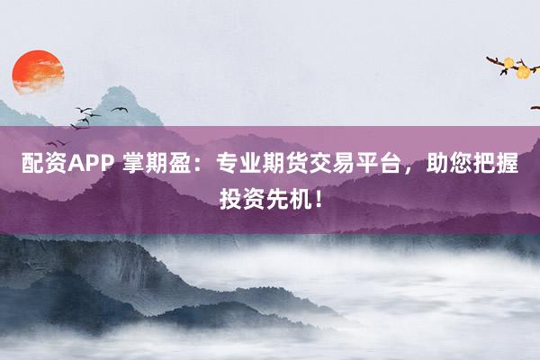 配资APP 掌期盈:专业期货交易平台,助您把握投资先机!
