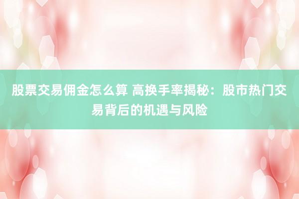 股票交易佣金怎么算 高换手率揭秘:股市热门交易背后的机遇与风险
