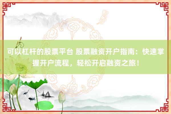 可以杠杆的股票平台 股票融资开户指南:快速掌握开户流程,轻松开启融资之旅!