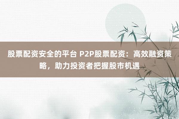 股票配资安全的平台 P2P股票配资：高效融资策略，助力投资者把握股市机遇
