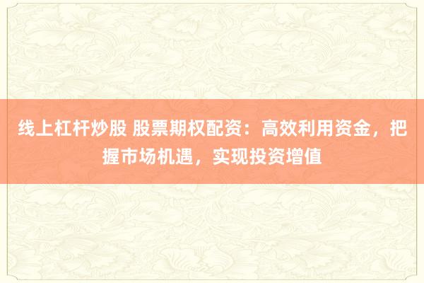 线上杠杆炒股 股票期权配资:高效利用资金,把握市场机遇,实现投资增值