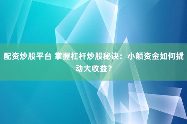 配资炒股平台 掌握杠杆炒股秘诀：小额资金如何撬动大收益？