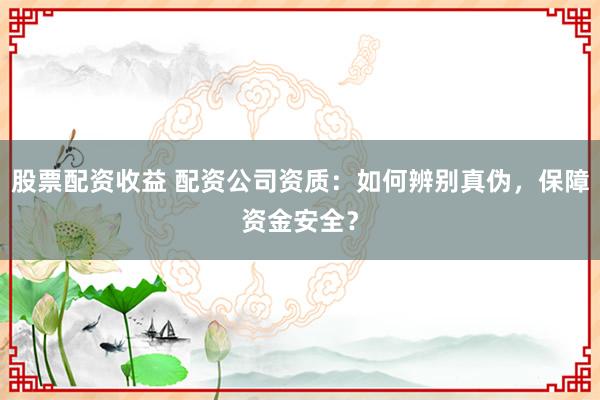 股票配资收益 配资公司资质：如何辨别真伪，保障资金安全？