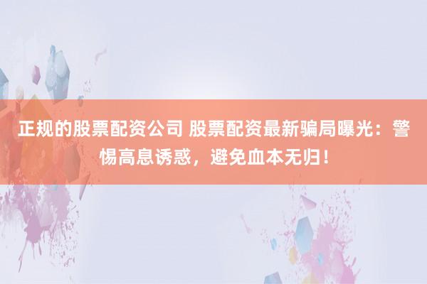 正规的股票配资公司 股票配资最新骗局曝光：警惕高息诱惑，避免血本无归！