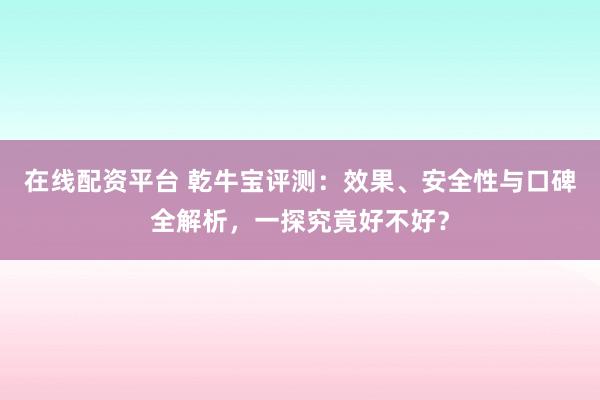 在线配资平台 乾牛宝评测:效果、安全性与口碑全解析,一探究竟好不好?