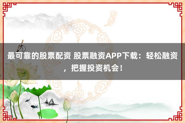 最可靠的股票配资 股票融资APP下载:轻松融资,把握投资机会!