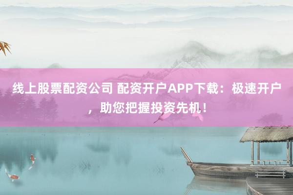 线上股票配资公司 配资开户APP下载:极速开户,助您把握投资先机!