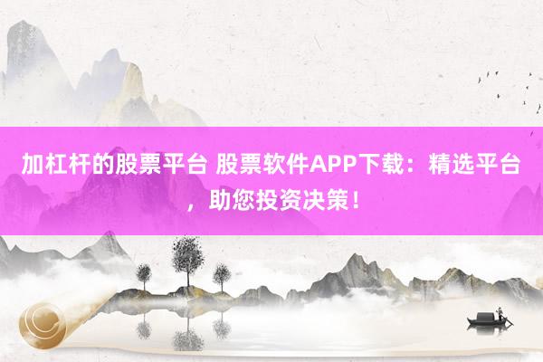 加杠杆的股票平台 股票软件APP下载：精选平台，助您投资决策！