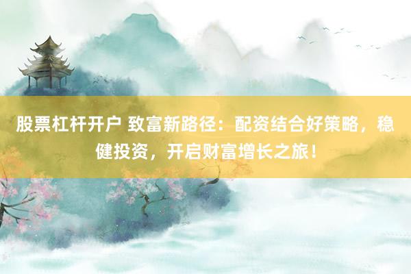 股票杠杆开户 致富新路径:配资结合好策略,稳健投资,开启财富增长之旅!