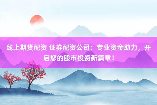 线上期货配资 证券配资公司：专业资金助力，开启您的股市投资新篇章！