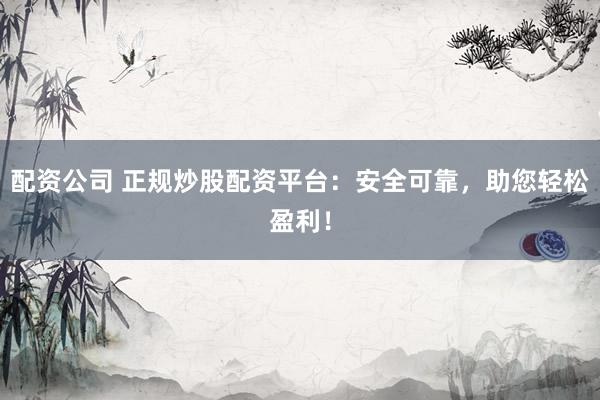 配资公司 正规炒股配资平台：安全可靠，助您轻松盈利！