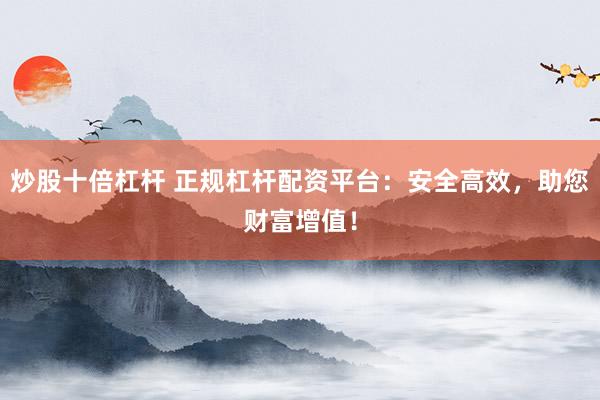 炒股十倍杠杆 正规杠杆配资平台:安全高效,助您财富增值!