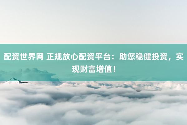 配资世界网 正规放心配资平台：助您稳健投资，实现财富增值！