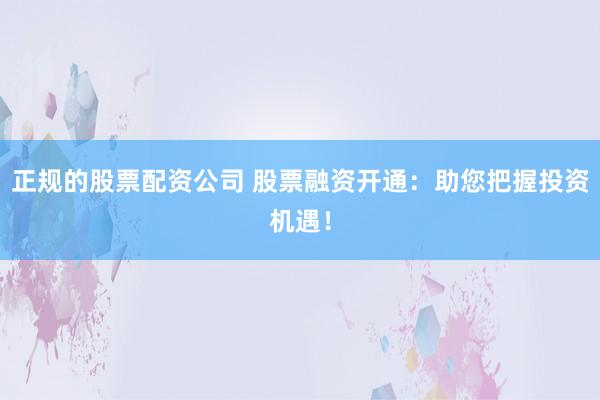 正规的股票配资公司 股票融资开通：助您把握投资机遇！