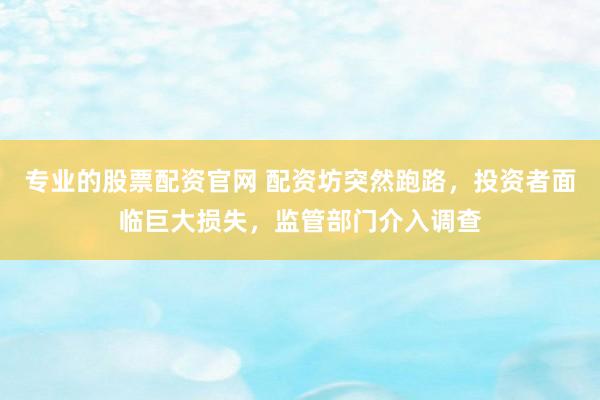 专业的股票配资官网 配资坊突然跑路，投资者面临巨大损失，监管部门介入调查