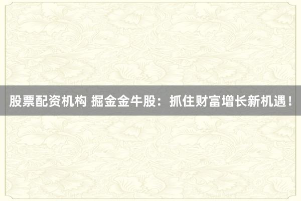 股票配资机构 掘金金牛股：抓住财富增长新机遇！