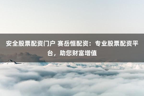 安全股票配资门户 赛岳恒配资：专业股票配资平台，助您财富增值