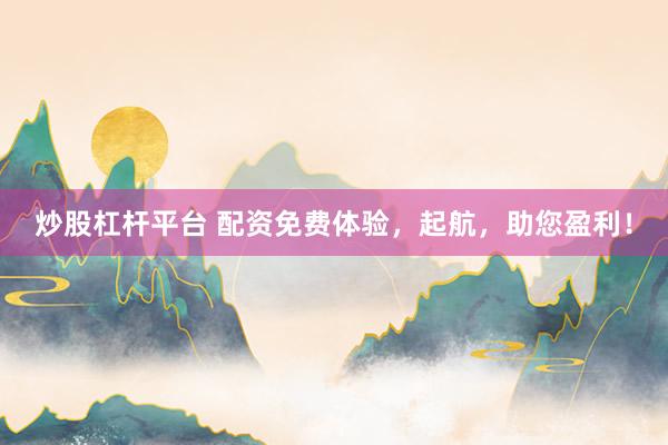 炒股杠杆平台 配资免费体验，起航，助您盈利！