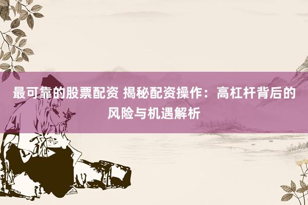 最可靠的股票配资 揭秘配资操作：高杠杆背后的风险与机遇解析
