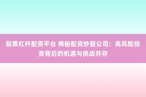 股票杠杆配资平台 揭秘配资炒股公司:高风险投资背后的机遇与挑战并存