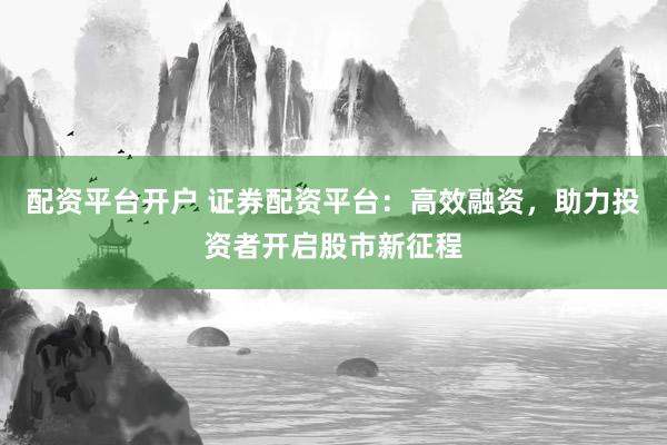 配资平台开户 证券配资平台：高效融资，助力投资者开启股市新征程