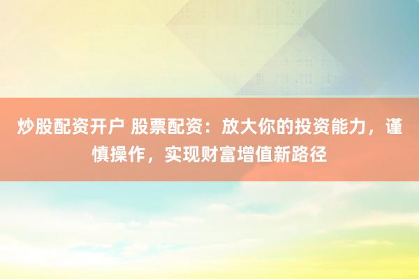 炒股配资开户 股票配资:放大你的投资能力,谨慎操作,实现财富增值新路径