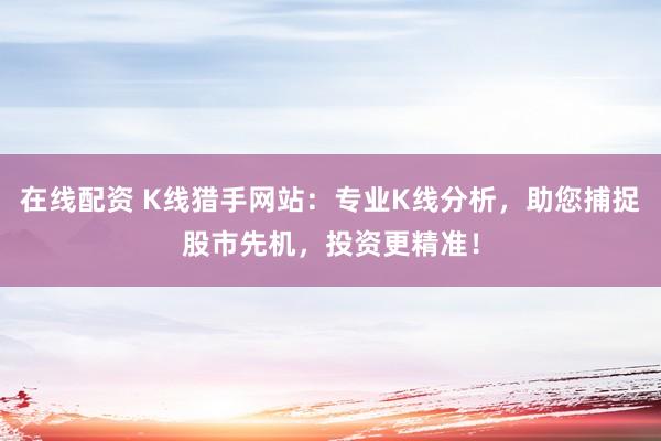 在线配资 K线猎手网站:专业K线分析,助您捕捉股市先机,投资更精准!