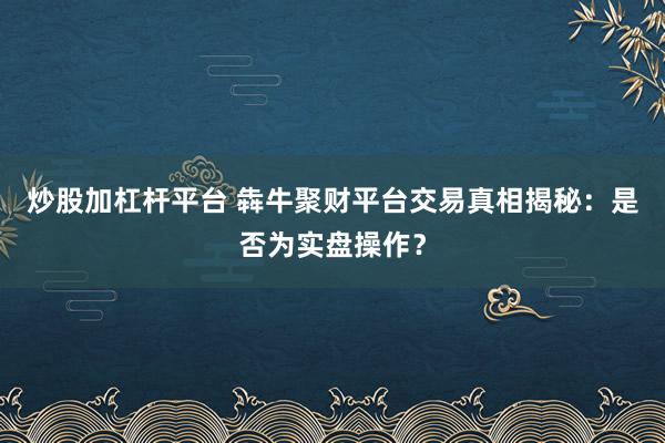 炒股加杠杆平台 犇牛聚财平台交易真相揭秘:是否为实盘操作?