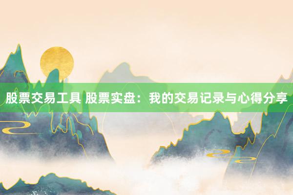 股票交易工具 股票实盘:我的交易记录与心得分享