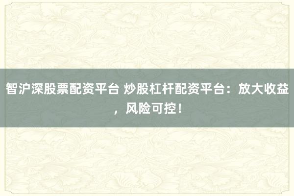 智沪深股票配资平台 炒股杠杆配资平台:放大收益,风险可控!