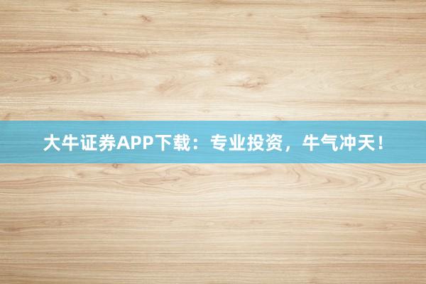 大牛证券APP下载:专业投资,牛气冲天!