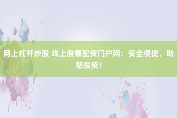 网上杠杆炒股 线上股票配资门户网:安全便捷,助您投资!