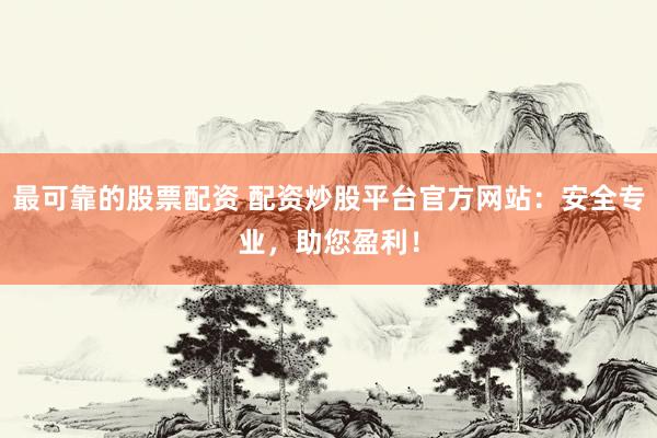 最可靠的股票配资 配资炒股平台官方网站:安全专业,助您盈利!