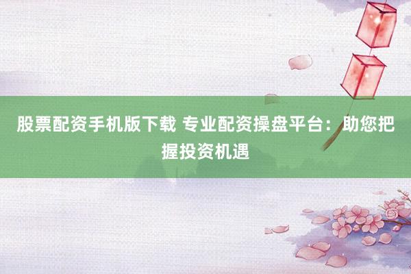 股票配资手机版下载 专业配资操盘平台:助您把握投资机遇