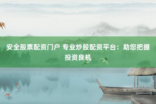 安全股票配资门户 专业炒股配资平台:助您把握投资良机