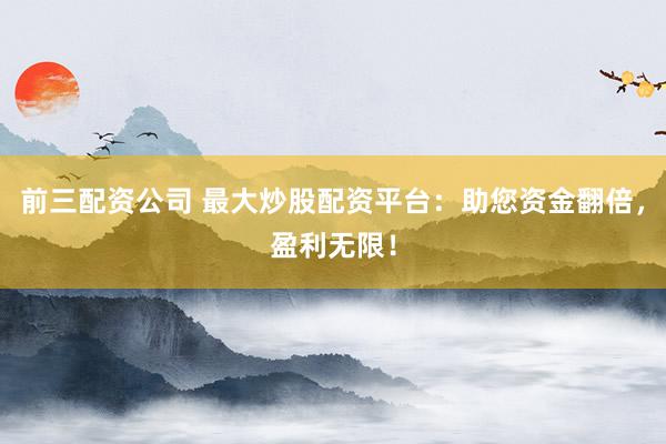 前三配资公司 最大炒股配资平台:助您资金翻倍,盈利无限!